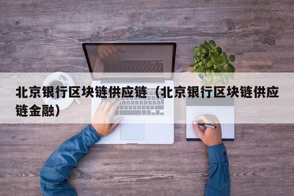 北京银行区块链供应链（北京银行区块链供应链金融）