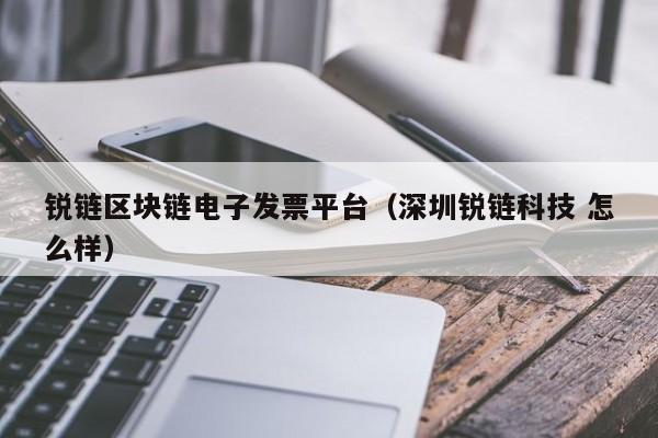 锐链区块链电子发票平台（深圳锐链科技 怎么样）