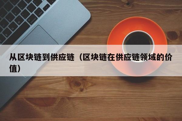 从区块链到供应链（区块链在供应链领域的价值）