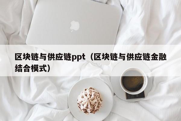 区块链与供应链ppt（区块链与供应链金融结合模式）