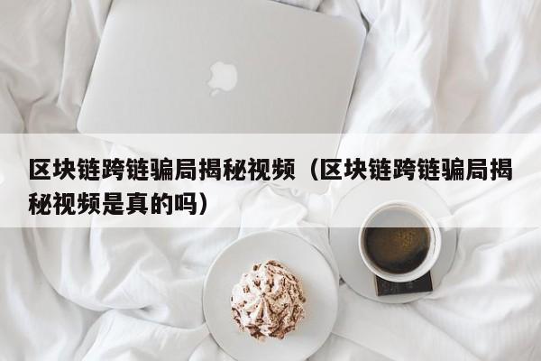 区块链跨链骗局揭秘视频（区块链跨链骗局揭秘视频是真的吗）