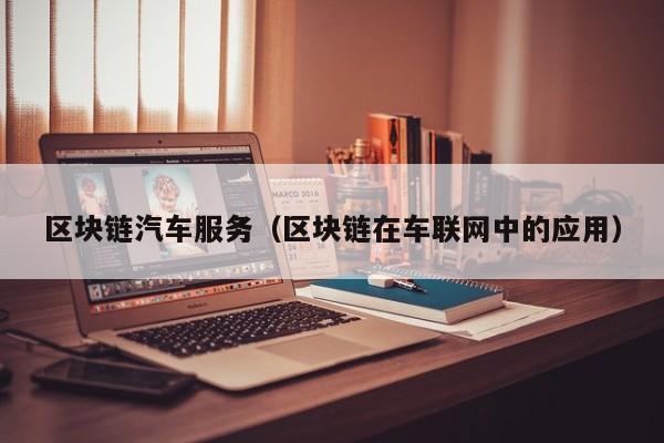 区块链汽车服务（区块链在车联网中的应用）