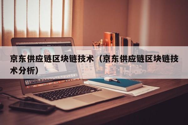 京东供应链区块链技术（京东供应链区块链技术分析）