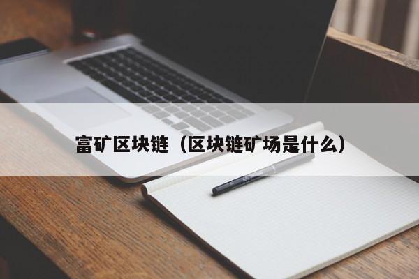 富矿区块链（区块链矿场是什么）