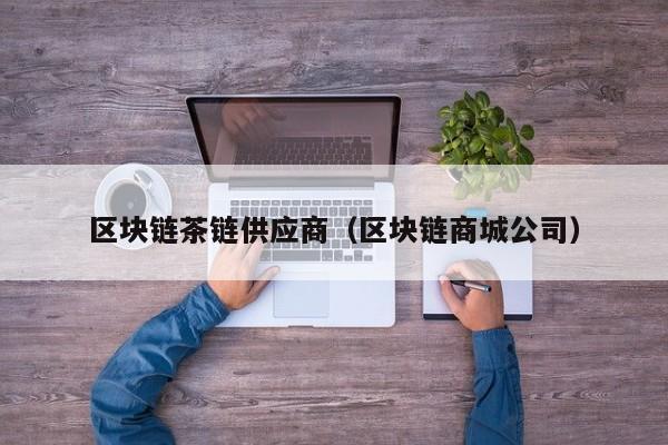 区块链茶链供应商（区块链商城公司）