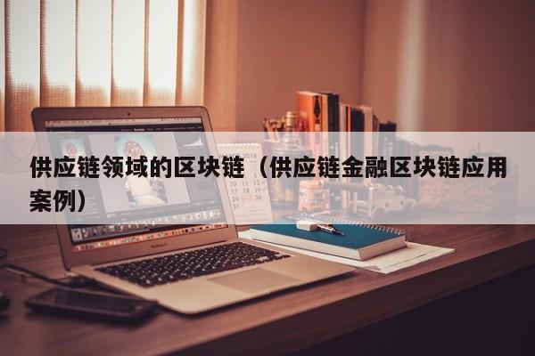 供应链领域的区块链（供应链金融区块链应用案例）