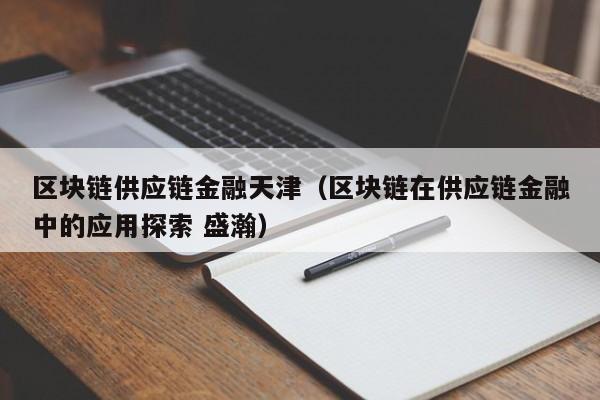 区块链供应链金融天津（区块链在供应链金融中的应用探索 盛瀚）
