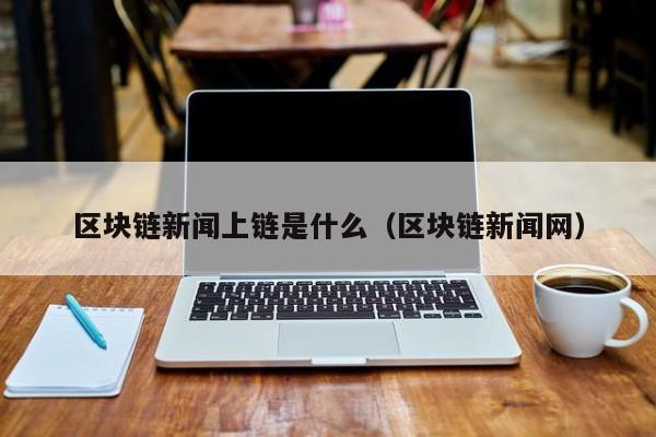 区块链新闻上链是什么（区块链新闻网）