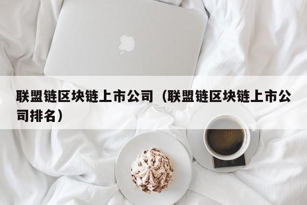 联盟链区块链上市公司（联盟链区块链上市公司排名）