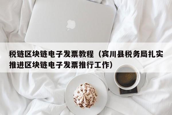 税链区块链电子发票教程（宾川县税务局扎实推进区块链电子发票推行工作）