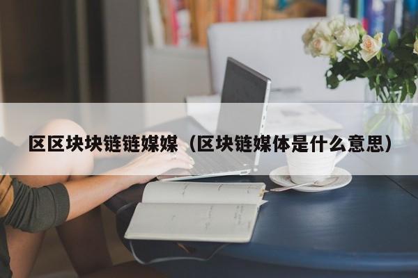 区区块块链链媒媒（区块链媒体是什么意思）