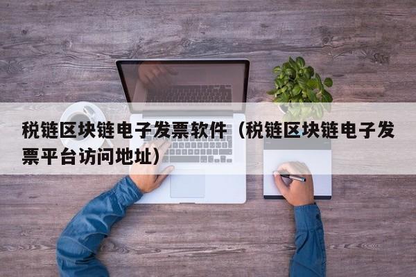 税链区块链电子发票软件（税链区块链电子发票平台访问地址）