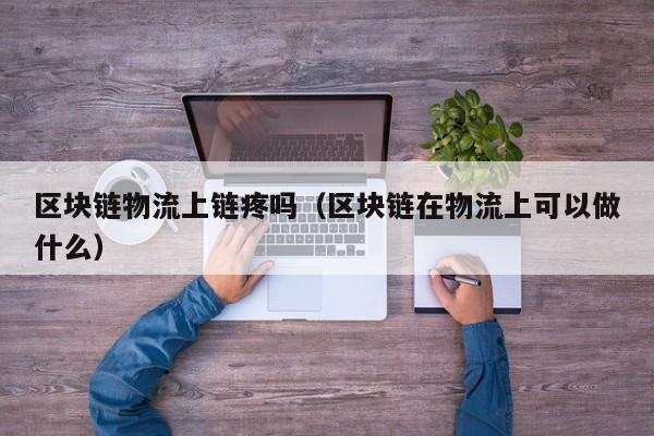 区块链物流上链疼吗（区块链在物流上可以做什么）