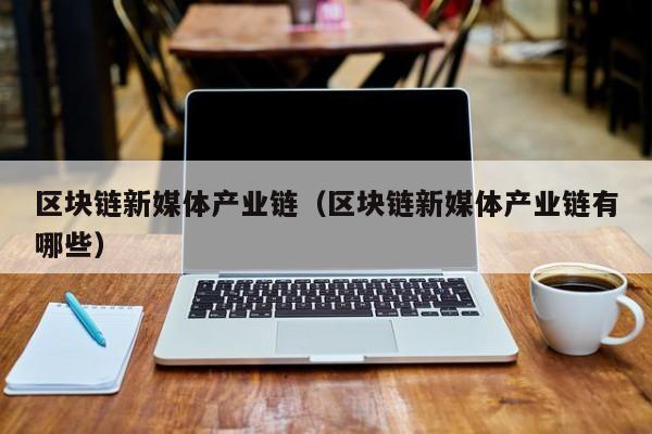 区块链新媒体产业链（区块链新媒体产业链有哪些）