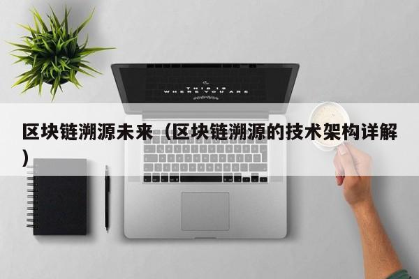 区块链溯源未来（区块链溯源的技术架构详解）