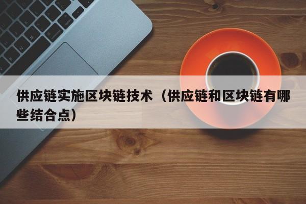 供应链实施区块链技术（供应链和区块链有哪些结合点）