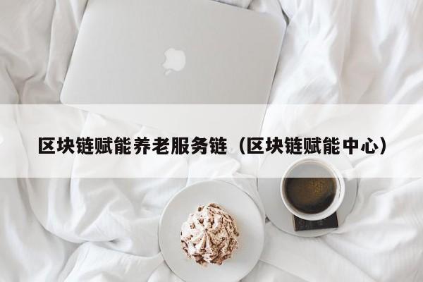 区块链赋能养老服务链（区块链赋能中心）