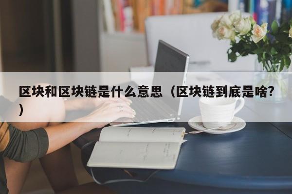 区块和区块链是什么意思（区块链到底是啥?）