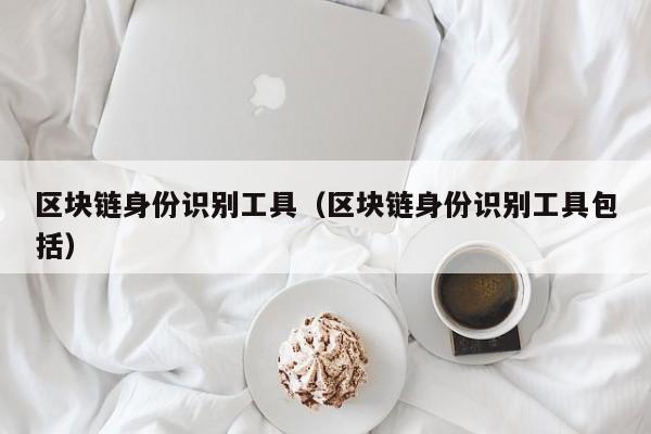 区块链身份识别工具（区块链身份识别工具包括）