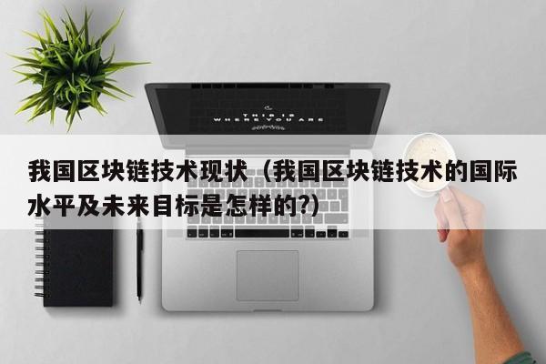 我国区块链技术现状（我国区块链技术的国际水平及未来目标是怎样的?）