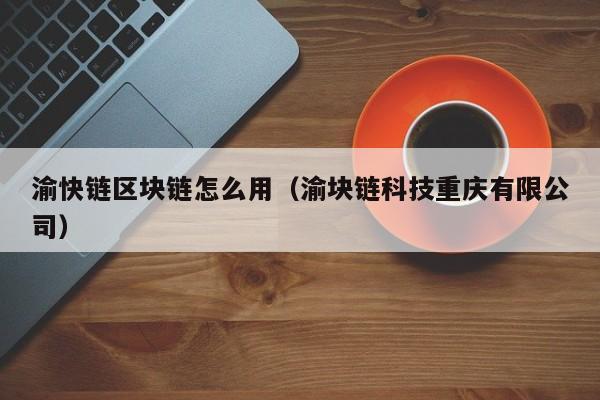渝快链区块链怎么用（渝块链科技重庆有限公司）