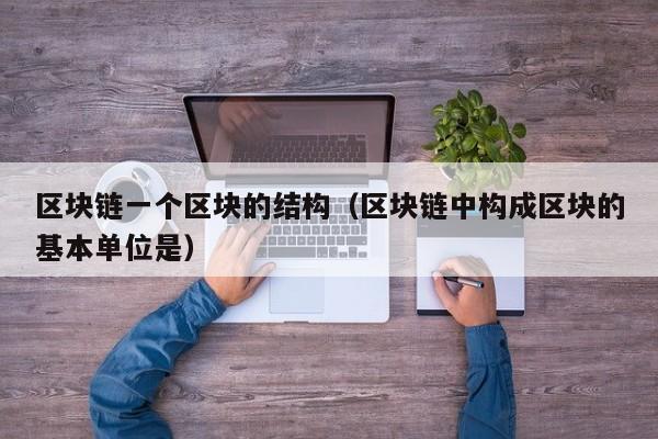 区块链一个区块的结构（区块链中构成区块的基本单位是）