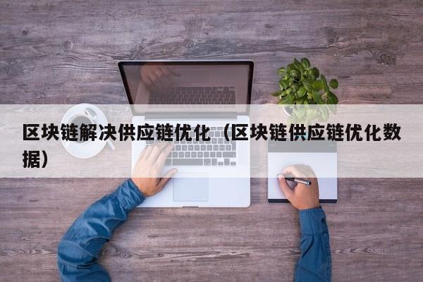 区块链解决供应链优化（区块链供应链优化数据）
