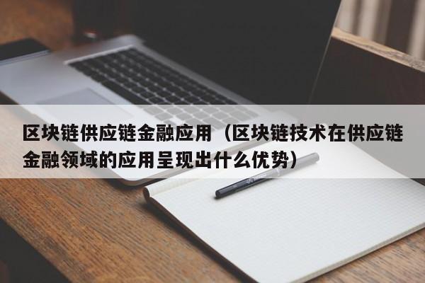 区块链供应链金融应用（区块链技术在供应链金融领域的应用呈现出什么优势）