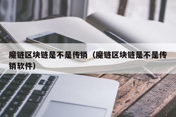 魔链区块链是不是传销（魔链区块链是不是传销软件）