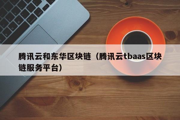腾讯云和东华区块链（腾讯云tbaas区块链服务平台）