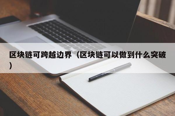 区块链可跨越边界（区块链可以做到什么突破）