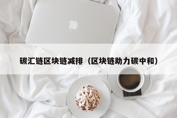 碳汇链区块链减排（区块链助力碳中和）