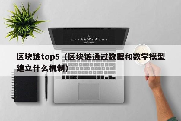 区块链top5（区块链通过数据和数学模型建立什么机制）