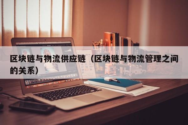 区块链与物流供应链（区块链与物流管理之间的关系）