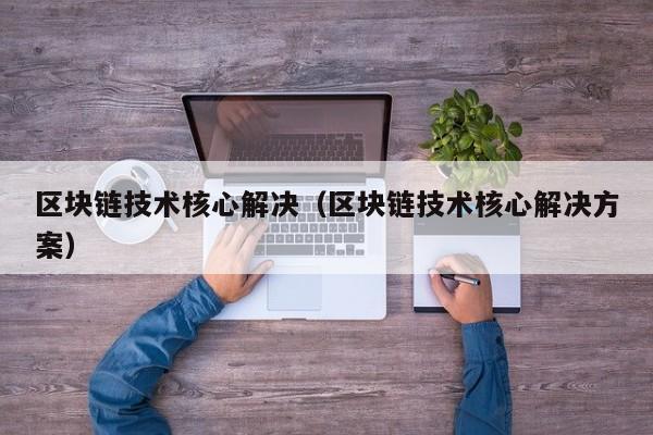区块链技术核心解决（区块链技术核心解决方案）