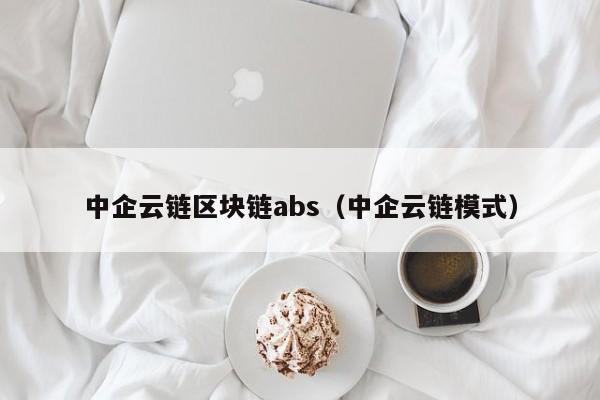 中企云链区块链abs（中企云链模式）