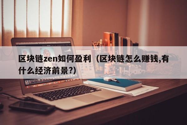 区块链zen如何盈利（区块链怎么赚钱,有什么经济前景?）