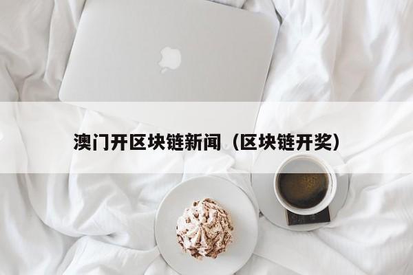 澳门开区块链新闻（区块链开奖）