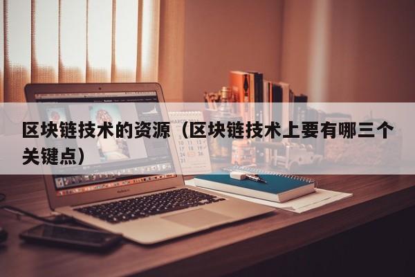 区块链技术的资源（区块链技术上要有哪三个关键点）