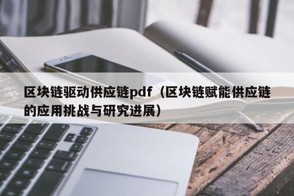 区块链驱动供应链pdf（区块链赋能供应链的应用挑战与研究进展）