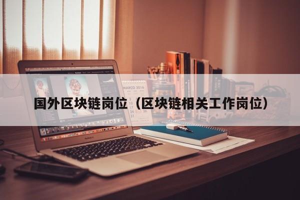 国外区块链岗位（区块链相关工作岗位）
