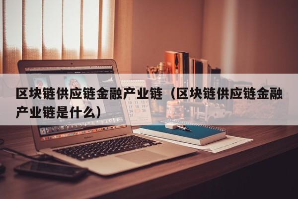 区块链供应链金融产业链（区块链供应链金融产业链是什么）