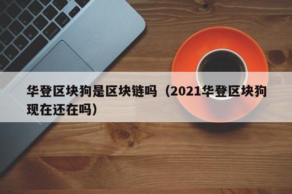 华登区块狗是区块链吗（2021华登区块狗现在还在吗）