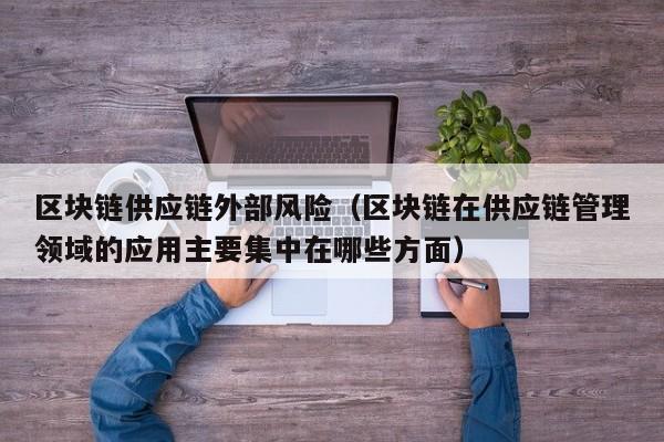 区块链供应链外部风险（区块链在供应链管理领域的应用主要集中在哪些方面）