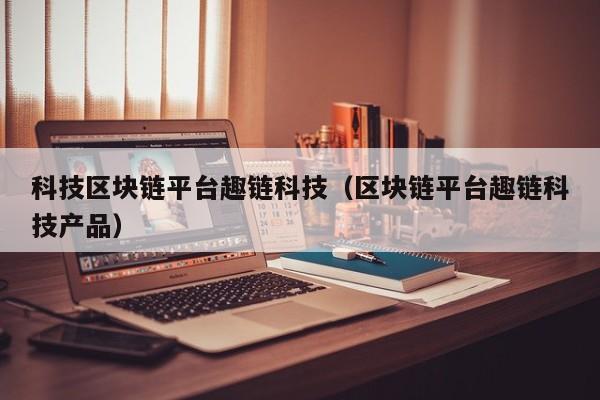 科技区块链平台趣链科技（区块链平台趣链科技产品）