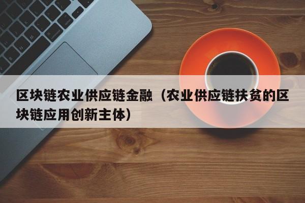 区块链农业供应链金融（农业供应链扶贫的区块链应用创新主体）