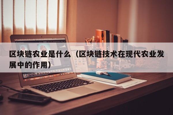 区块链农业是什么（区块链技术在现代农业发展中的作用）