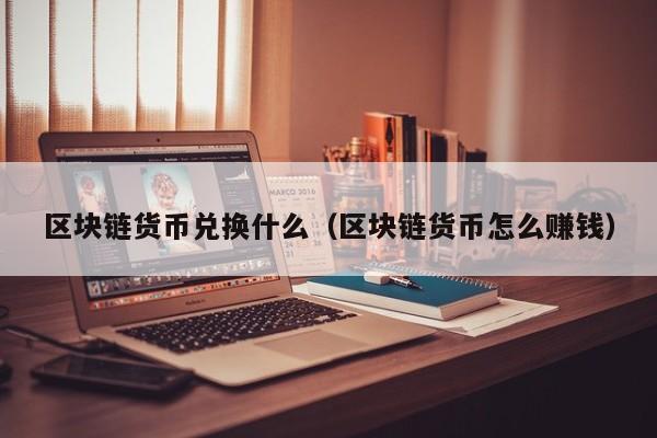 区块链货币兑换什么（区块链货币怎么赚钱）